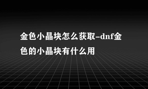 金色小晶块怎么获取-dnf金色的小晶块有什么用