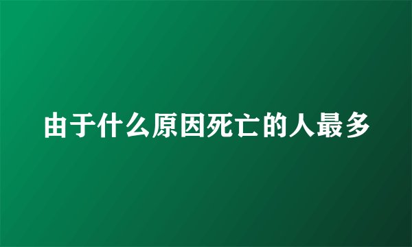 由于什么原因死亡的人最多