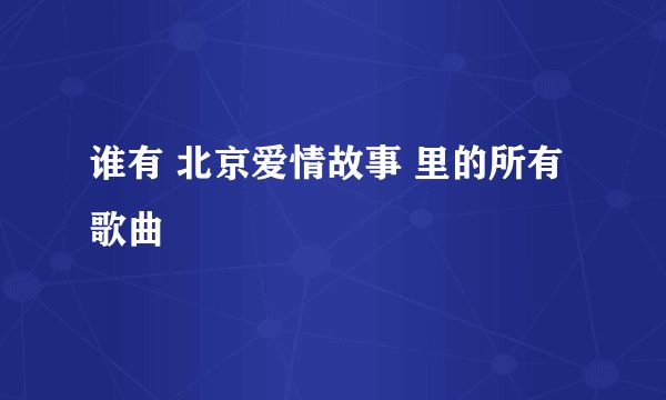 谁有 北京爱情故事 里的所有歌曲