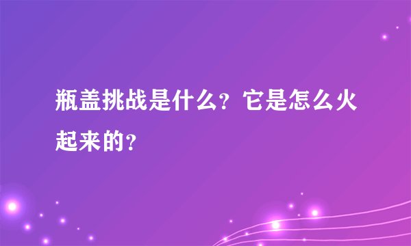 瓶盖挑战是什么?它是怎么火起来的?