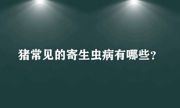猪常见的寄生虫病有哪些？