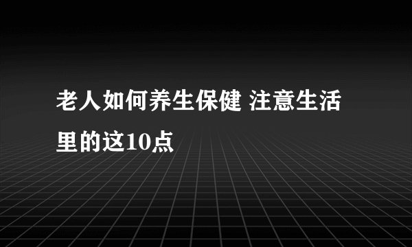 老人如何养生保健 注意生活里的这10点