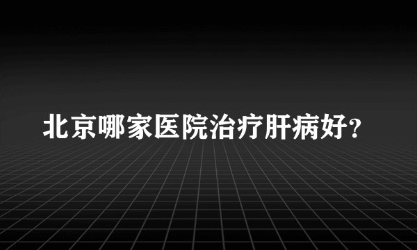 北京哪家医院治疗肝病好？