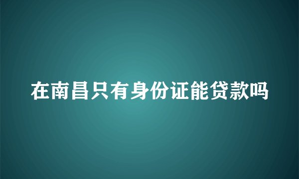 在南昌只有身份证能贷款吗