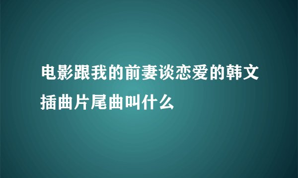 电影跟我的前妻谈恋爱的韩文插曲片尾曲叫什么