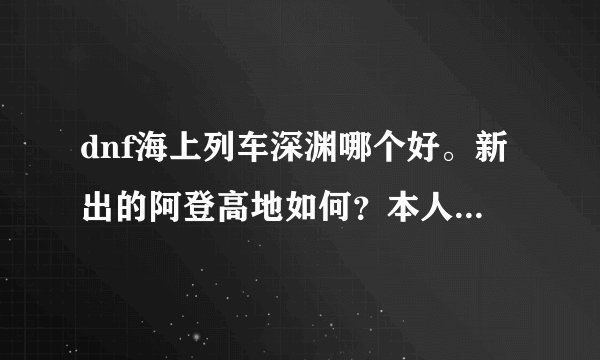 dnf海上列车深渊哪个好。新出的阿登高地如何？本人实力不错幽灵也能过。到底去哪个深渊？