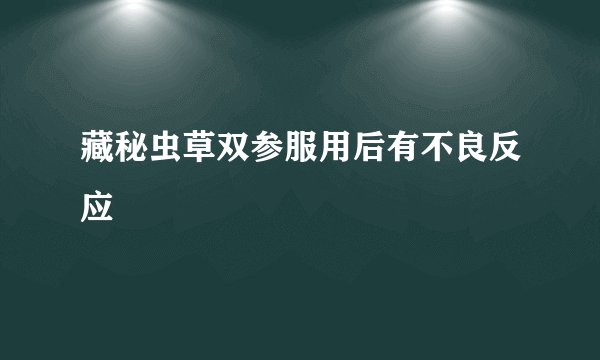 藏秘虫草双参服用后有不良反应