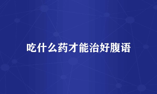吃什么药才能治好腹语