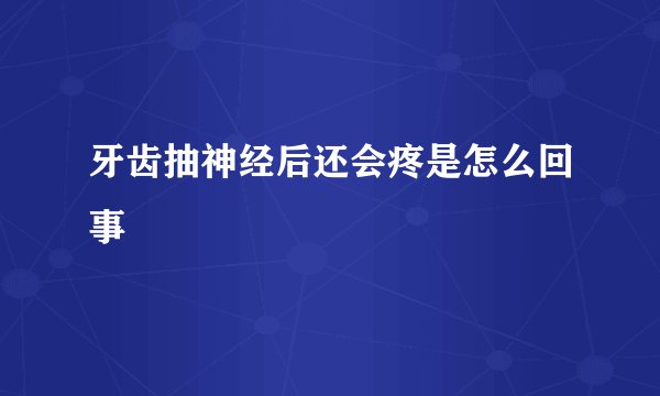 牙齿抽神经后还会疼是怎么回事