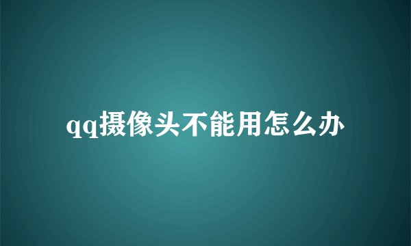 qq摄像头不能用怎么办