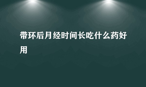 带环后月经时间长吃什么药好用
