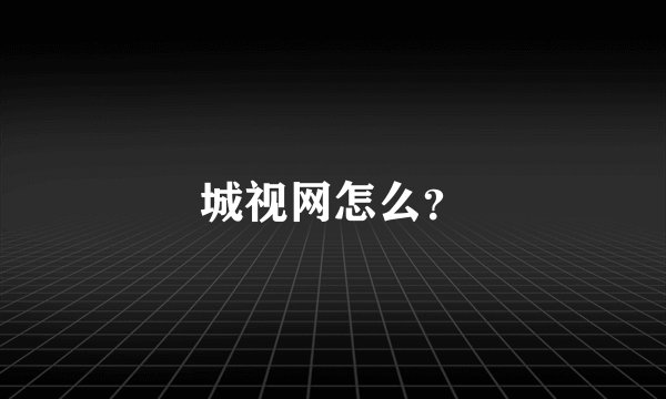城视网怎么？
