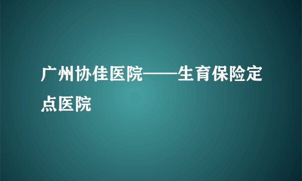 广州协佳医院——生育保险定点医院