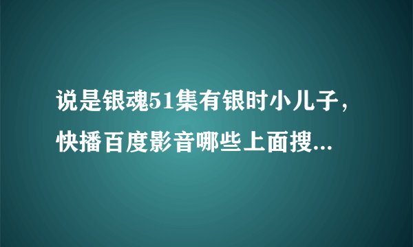 说是银魂51集有银时小儿子,快播百度影音哪些上面搜到的51都是红缨篇,求FAN告知相对应的集数