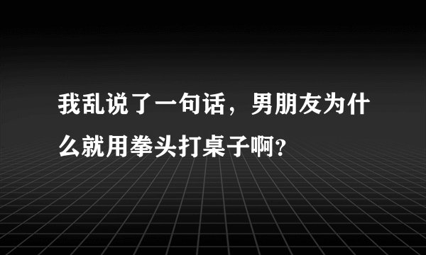 我乱说了一句话，男朋友为什么就用拳头打桌子啊？