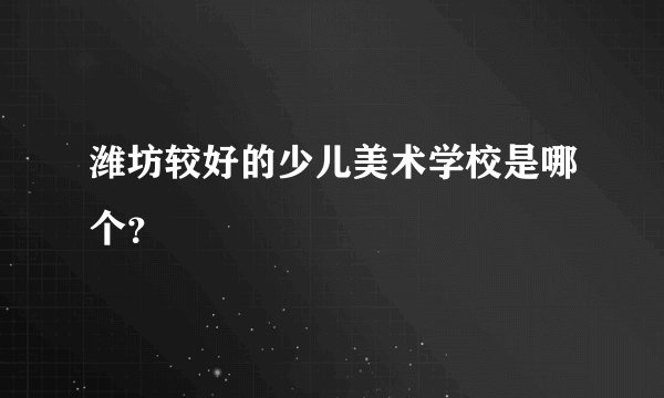 潍坊较好的少儿美术学校是哪个？