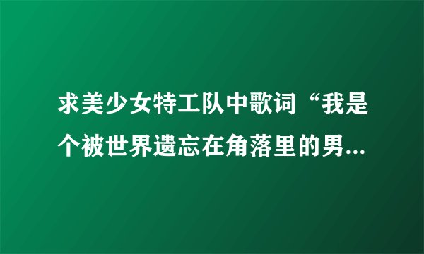 求美少女特工队中歌词“我是个被世界遗忘在角落里的男孩、、、你要是在抱怨，我就修理你、、、”叫什么名