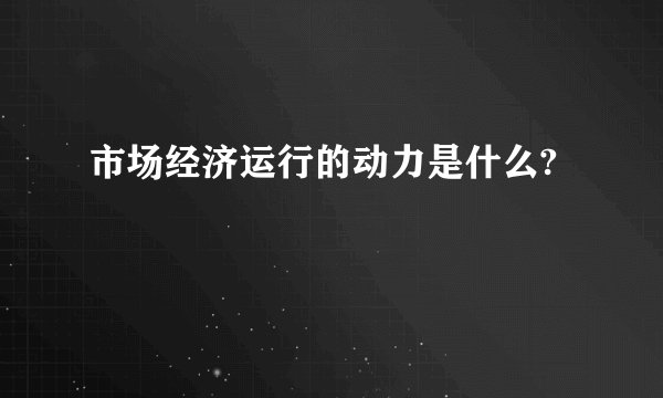 市场经济运行的动力是什么?