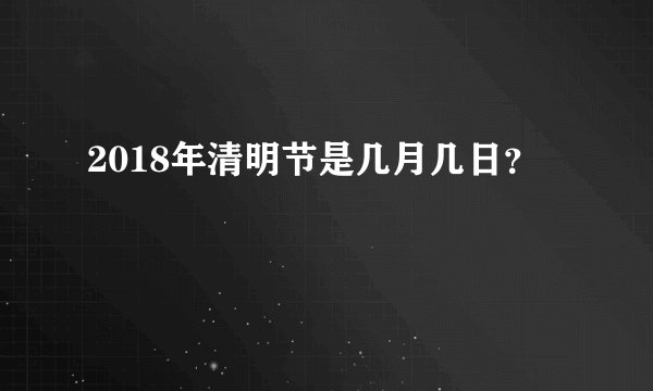 2018年清明节是几月几日？