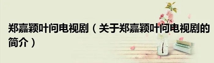 郑嘉颖叶问电视剧（关于郑嘉颖叶问电视剧的简介）