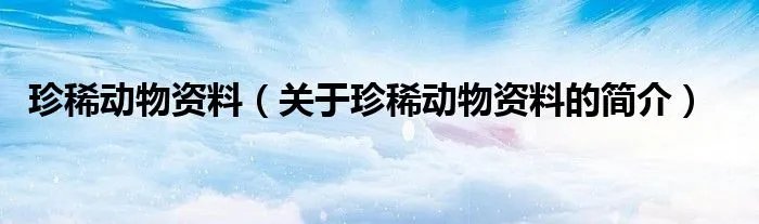 珍稀动物资料（关于珍稀动物资料的简介）