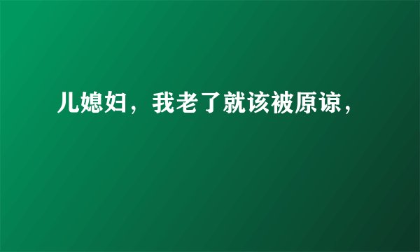 儿媳妇，我老了就该被原谅，