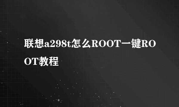 联想a298t怎么ROOT一键ROOT教程