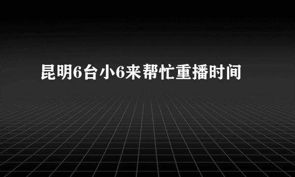 昆明6台小6来帮忙重播时间