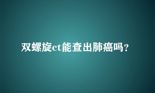 双螺旋ct能查出肺癌吗？