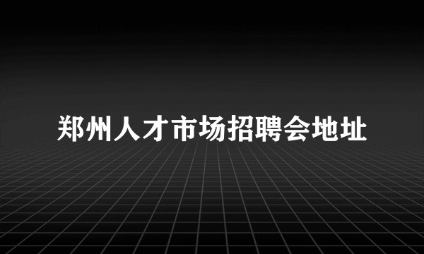 郑州人才市场招聘会地址