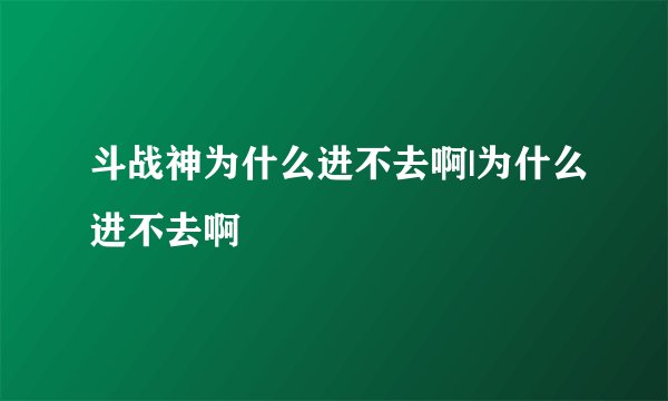 斗战神为什么进不去啊|为什么进不去啊