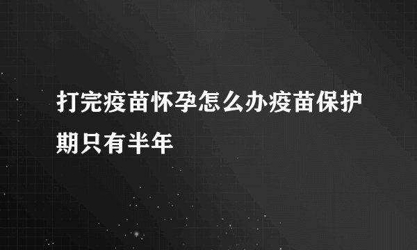 打完疫苗怀孕怎么办疫苗保护期只有半年