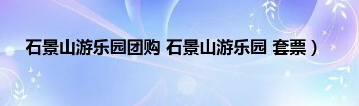石景山游乐园团购 石景山游乐园 套票）