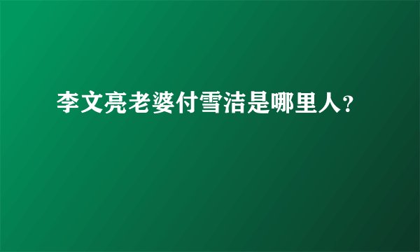 李文亮老婆付雪洁是哪里人？