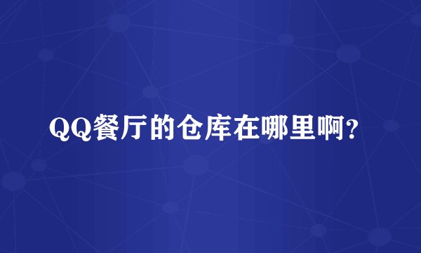 QQ餐厅的仓库在哪里啊？