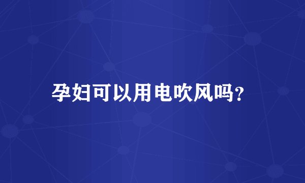 孕妇可以用电吹风吗？