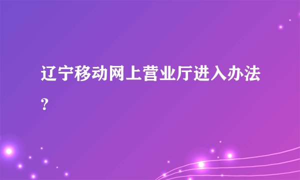 辽宁移动网上营业厅进入办法?