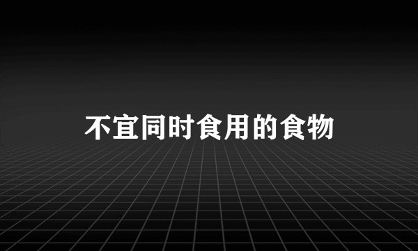 不宜同时食用的食物