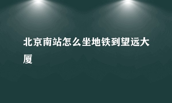 北京南站怎么坐地铁到望远大厦