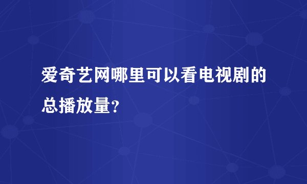 爱奇艺网哪里可以看电视剧的总播放量？