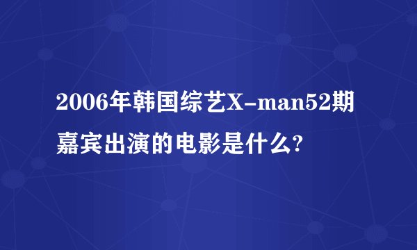 2006年韩国综艺X-man52期嘉宾出演的电影是什么?