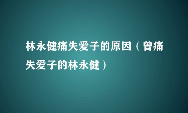 林永健痛失爱子的原因（曾痛失爱子的林永健）