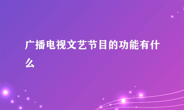 广播电视文艺节目的功能有什么