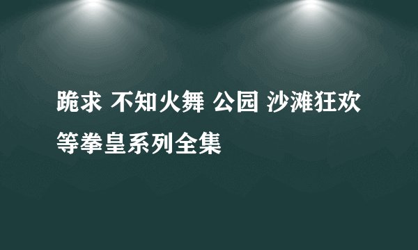 跪求 不知火舞 公园 沙滩狂欢等拳皇系列全集