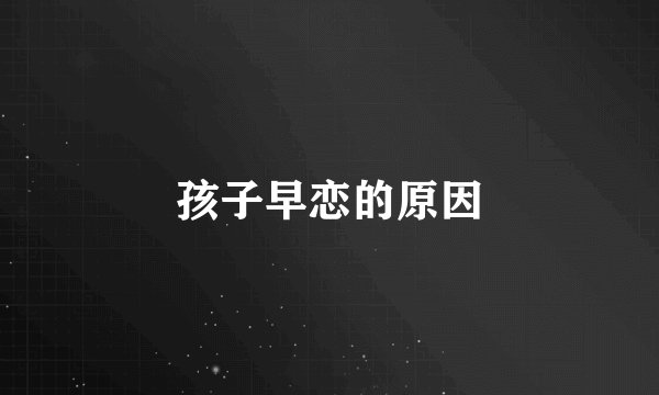 孩子早恋的原因
