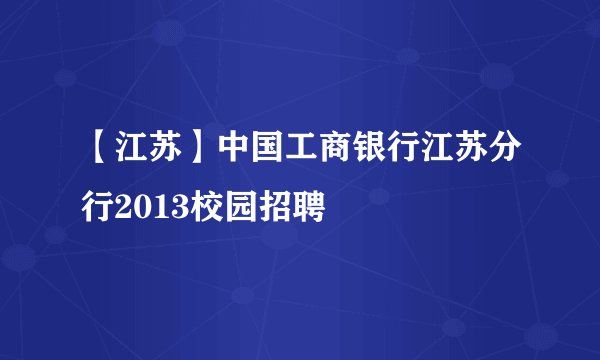 【江苏】中国工商银行江苏分行2013校园招聘