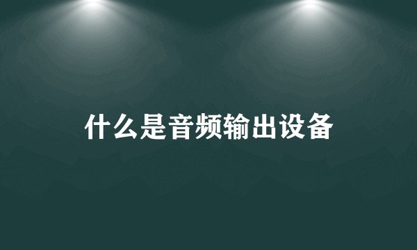 什么是音频输出设备