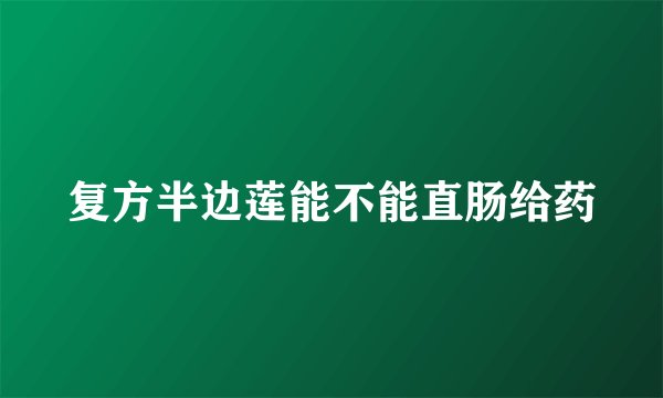 复方半边莲能不能直肠给药