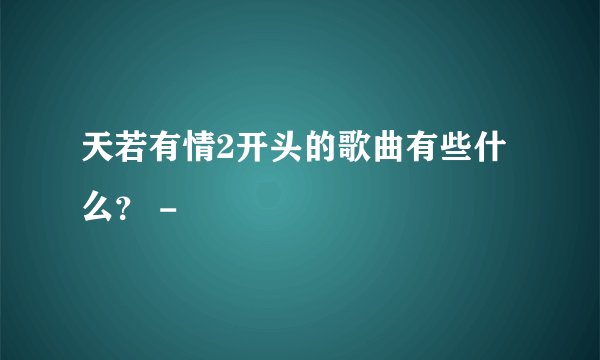 天若有情2开头的歌曲有些什么？ -