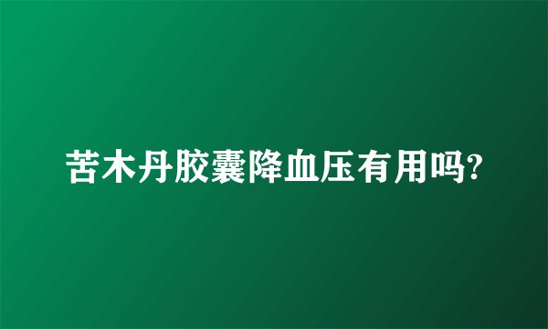 苦木丹胶囊降血压有用吗?